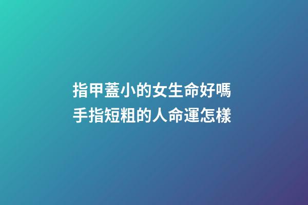 指甲蓋小的女生命好嗎 手指短粗的人命運怎樣-第1張-觀點-玄機派